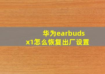 华为earbudsx1怎么恢复出厂设置