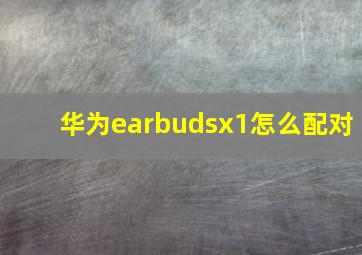 华为earbudsx1怎么配对