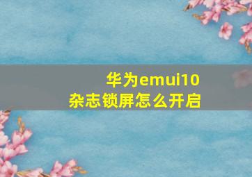 华为emui10杂志锁屏怎么开启