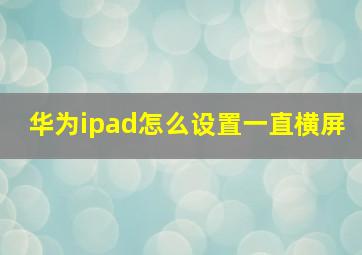 华为ipad怎么设置一直横屏