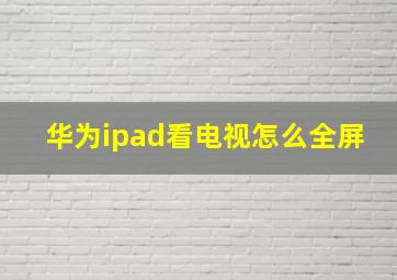 华为ipad看电视怎么全屏