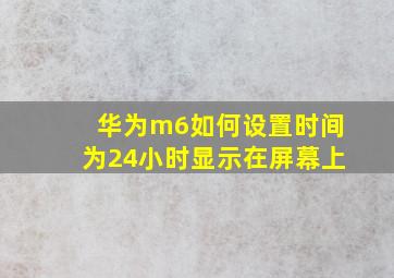 华为m6如何设置时间为24小时显示在屏幕上