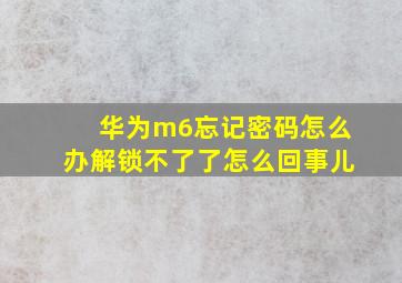 华为m6忘记密码怎么办解锁不了了怎么回事儿