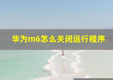 华为m6怎么关闭运行程序