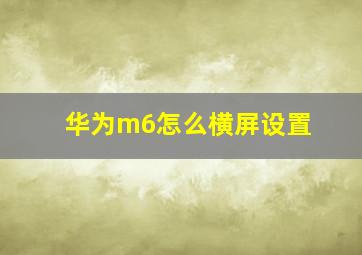 华为m6怎么横屏设置