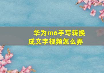 华为m6手写转换成文字视频怎么弄