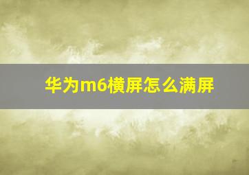 华为m6横屏怎么满屏