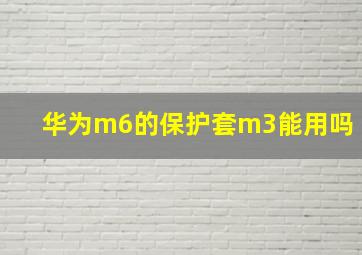 华为m6的保护套m3能用吗