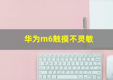 华为m6触摸不灵敏