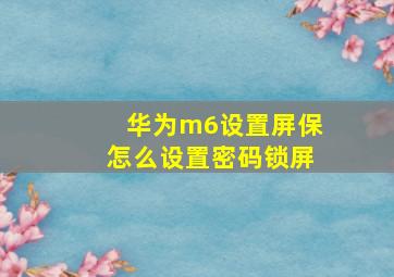 华为m6设置屏保怎么设置密码锁屏