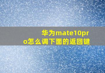 华为mate10pro怎么调下面的返回键