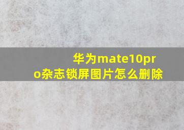 华为mate10pro杂志锁屏图片怎么删除