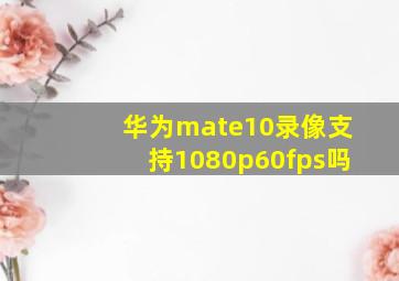 华为mate10录像支持1080p60fps吗