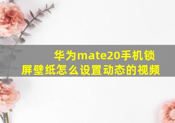 华为mate20手机锁屏壁纸怎么设置动态的视频