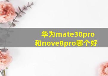 华为mate30pro和nove8pro哪个好