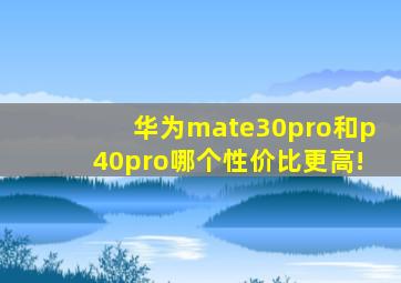 华为mate30pro和p40pro哪个性价比更高!