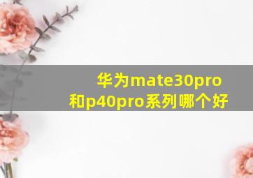 华为mate30pro和p40pro系列哪个好