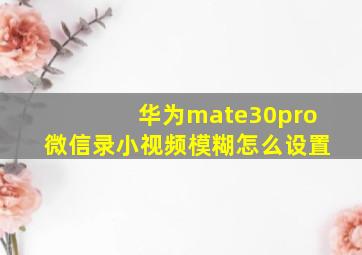 华为mate30pro微信录小视频模糊怎么设置