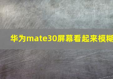 华为mate30屏幕看起来模糊