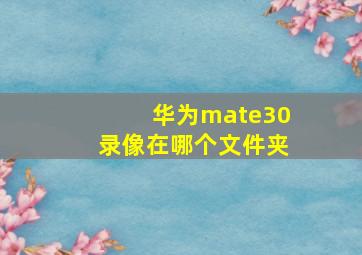 华为mate30录像在哪个文件夹