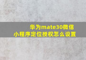 华为mate30微信小程序定位授权怎么设置