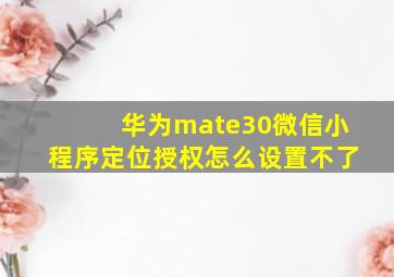 华为mate30微信小程序定位授权怎么设置不了