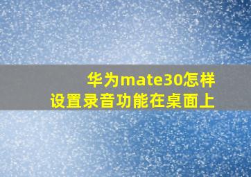 华为mate30怎样设置录音功能在桌面上