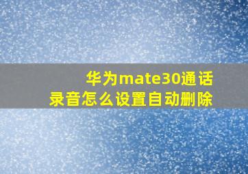 华为mate30通话录音怎么设置自动删除