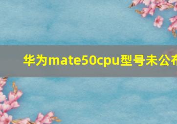 华为mate50cpu型号未公布