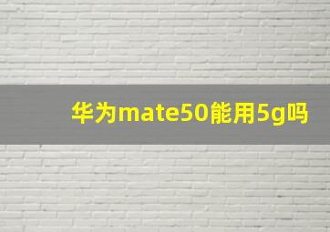 华为mate50能用5g吗