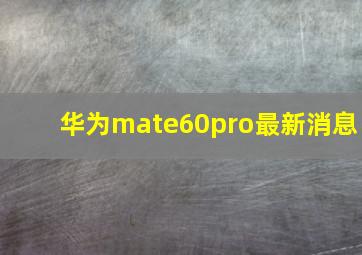 华为mate60pro最新消息