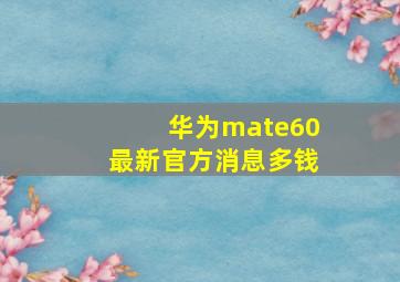 华为mate60最新官方消息多钱