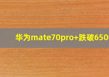 华为mate70pro+跌破6500元