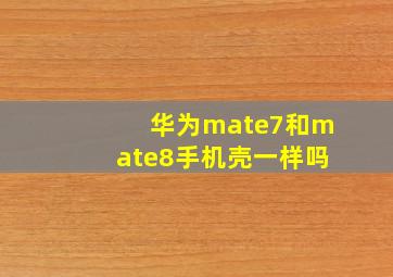 华为mate7和mate8手机壳一样吗