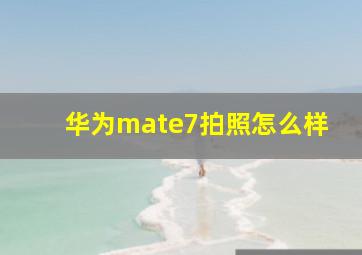 华为mate7拍照怎么样