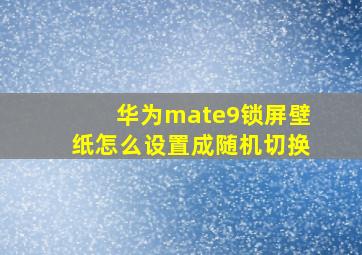 华为mate9锁屏壁纸怎么设置成随机切换