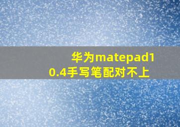 华为matepad10.4手写笔配对不上