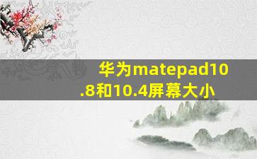 华为matepad10.8和10.4屏幕大小