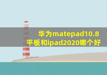 华为matepad10.8平板和ipad2020哪个好