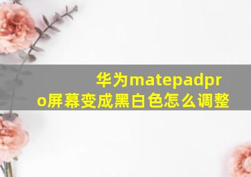 华为matepadpro屏幕变成黑白色怎么调整