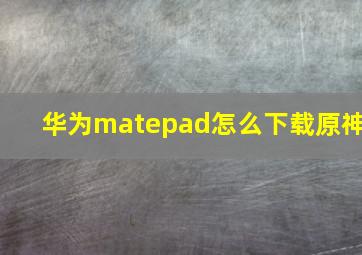 华为matepad怎么下载原神