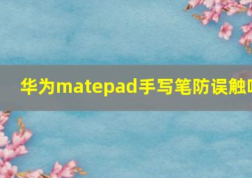 华为matepad手写笔防误触吗