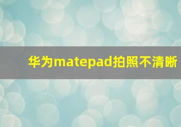 华为matepad拍照不清晰