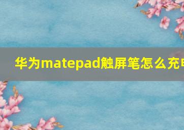 华为matepad触屏笔怎么充电