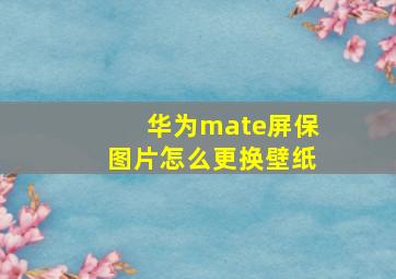 华为mate屏保图片怎么更换壁纸