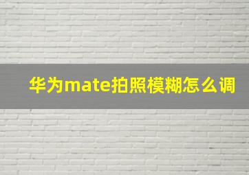 华为mate拍照模糊怎么调