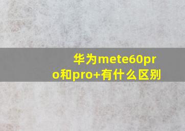 华为mete60pro和pro+有什么区别