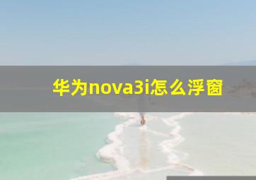 华为nova3i怎么浮窗