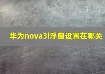 华为nova3i浮窗设置在哪关