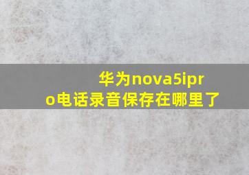 华为nova5ipro电话录音保存在哪里了